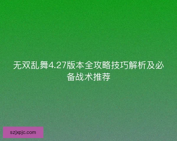 无双乱舞4.27版本全攻略技巧解析及必备战术推荐