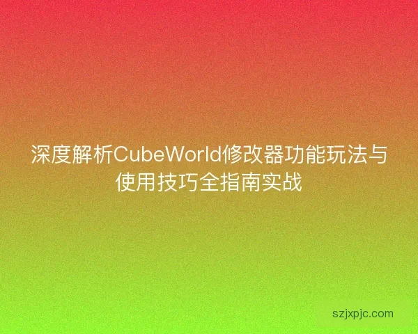 深度解析CubeWorld修改器功能玩法与使用技巧全指南实战