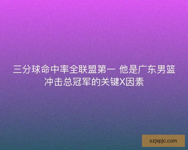 三分球命中率全联盟第一 他是广东男篮冲击总冠军的关键X因素