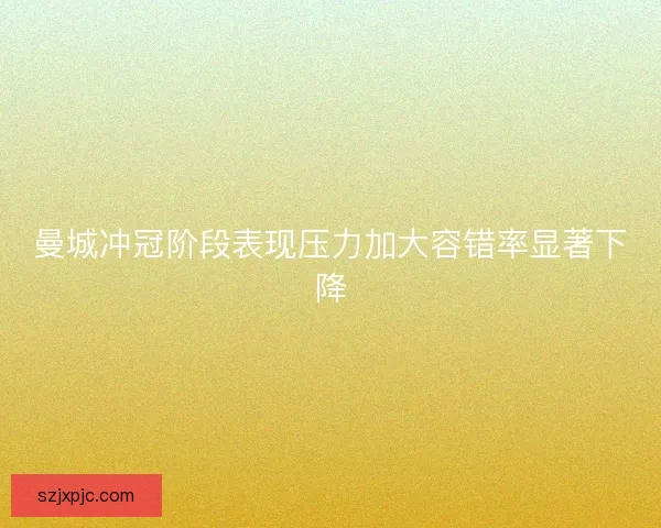 曼城冲冠阶段表现压力加大容错率显著下降