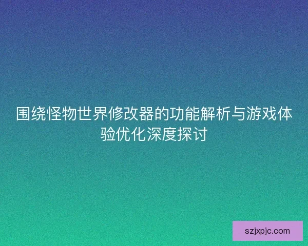 围绕怪物世界修改器的功能解析与游戏体验优化深度探讨