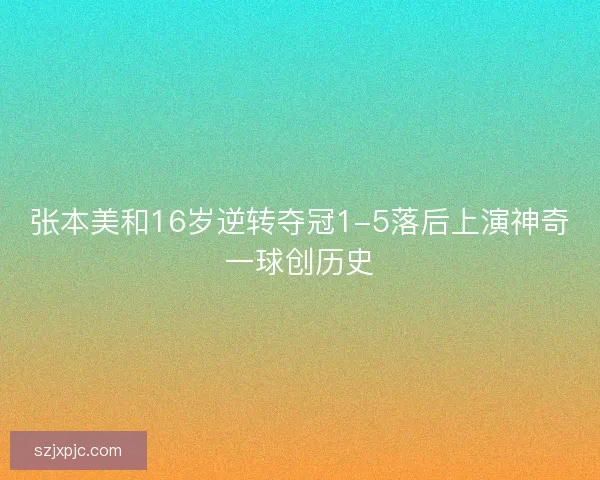 张本美和16岁逆转夺冠1-5落后上演神奇一球创历史