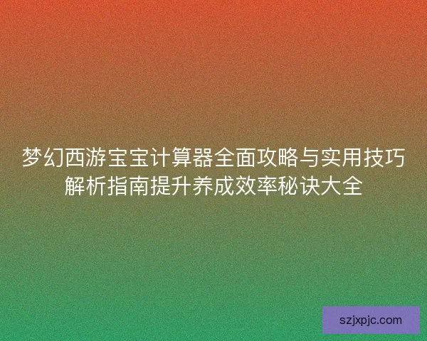 梦幻西游宝宝计算器全面攻略与实用技巧解析指南提升养成效率秘诀大全