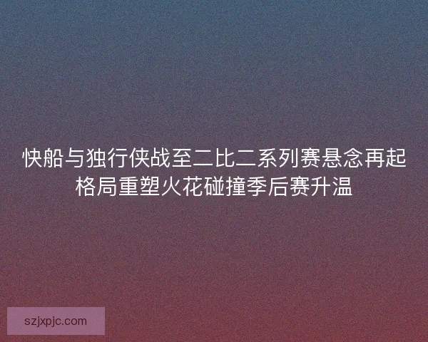 快船与独行侠战至二比二系列赛悬念再起格局重塑火花碰撞季后赛升温